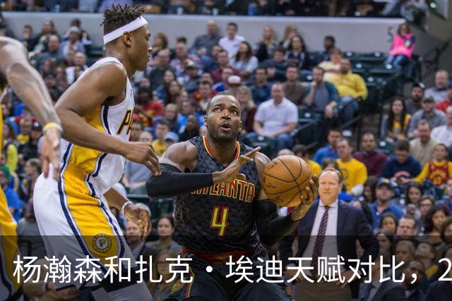 杨瀚森和扎克·埃迪天赋对比，20岁潜力撞上24岁即战力